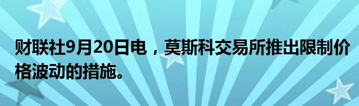 财联社9月20日电，莫斯科交易所推出限制价格波动的措施。