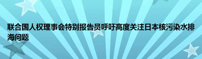 联合国人权理事会特别报告员呼吁高度关注日本核污染水排海问题