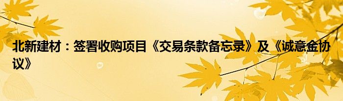 北新建材:签署收购项目《交易条款备忘录》及《诚意金协议》