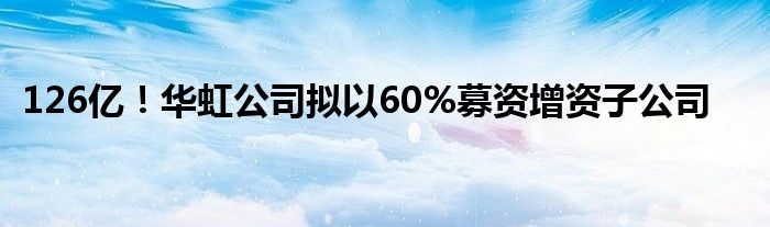 126亿!华虹公司拟以60%募资增资子公司