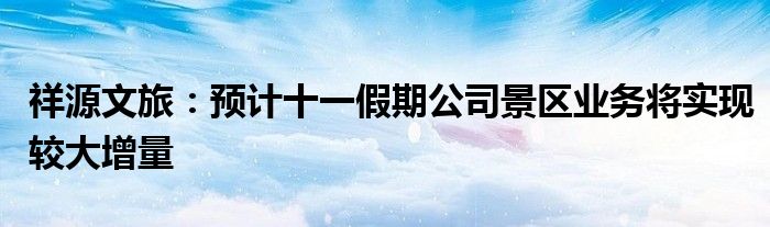 祥源文旅:预计十一假期公司景区业务将实现较大增量