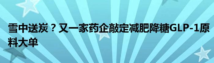 雪中送炭?又一家药企敲定减肥降糖GLP-1原料大单