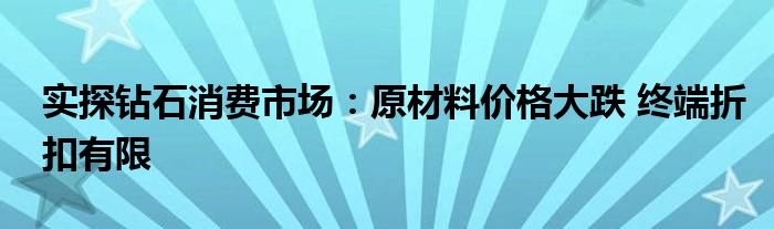 实探钻石消费市场:原材料价格大跌 终端折扣有限