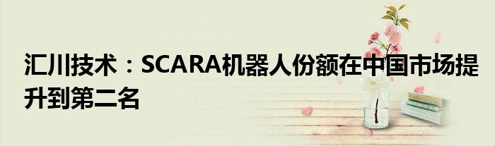 汇川技术:SCARA机器人份额在中国市场提升到第二名