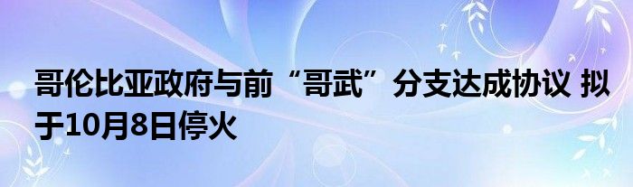哥伦比亚政府与前“哥武”分支达成协议 拟于10月8日停火