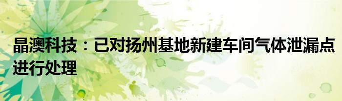 晶澳科技:已对扬州基地新建车间气体泄漏点进行处理