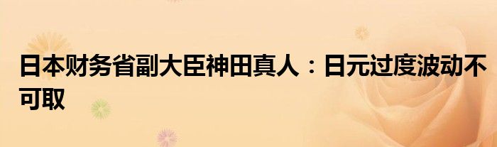 日本财务省副大臣神田真人:日元过度波动不可取