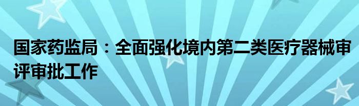 国家药监局:全面强化境内第二类医疗器械审评审批工作