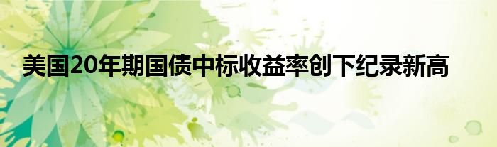 美国20年期国债中标收益率创下纪录新高