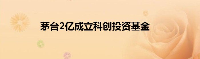 茅台2亿成立科创投资基金