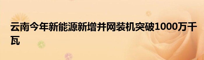 云南今年新能源新增并网装机突破1000万千瓦