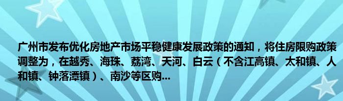 广州市发布优化房地产市场平稳健康发展政策的通知,将住房限购政策调整为,在越秀、海珠、荔湾、天河、白云(不含江高镇、太和镇、人和镇、钟落潭镇)、南沙等区购...