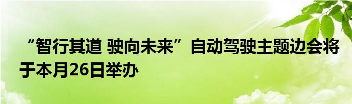 “智行其道 驶向未来”自动驾驶主题边会将于本月26日举办
