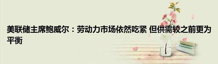 美联储主席鲍威尔:劳动力市场依然吃紧 但供需较之前更为平衡