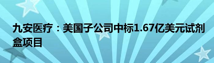 九安医疗:美国子公司中标1.67亿美元试剂盒项目