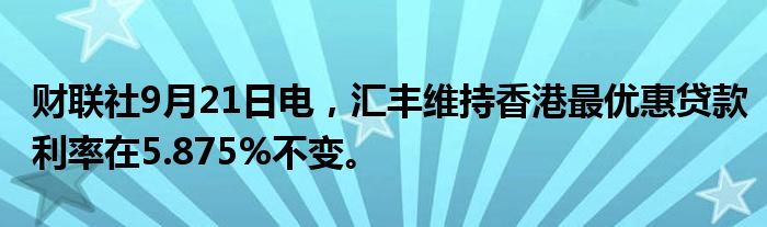 财联社9月21日电,汇丰维持香港最优惠贷款利率在5.875%不变。