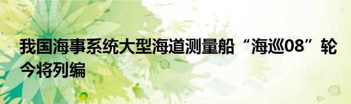 我国海事系统大型海道测量船“海巡08”轮今将列编