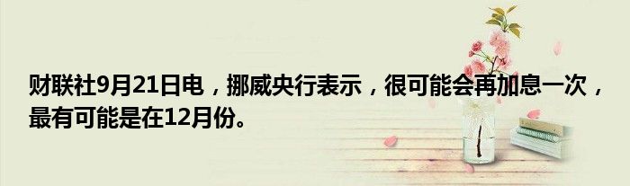 财联社9月21日电,挪威央行表示,很可能会再加息一次,最有可能是在12月份。
