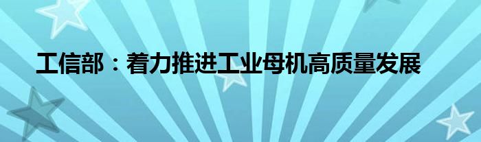工信部:着力推进工业母机高质量发展