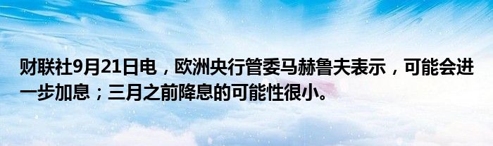 财联社9月21日电,欧洲央行管委马赫鲁夫表示,可能会进一步加息;三月之前降息的可能性很小。
