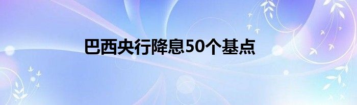 巴西央行降息50个基点