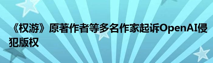 《权游》原著作者等多名作家起诉OpenAI侵犯版权