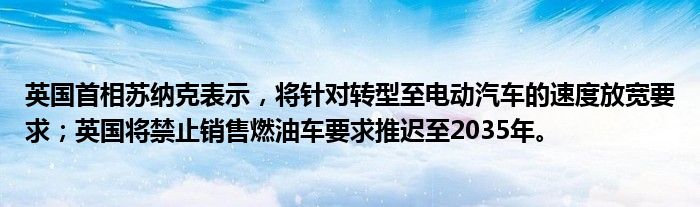 英国首相苏纳克表示,将针对转型至电动汽车的速度放宽要求;英国将禁止销售燃油车要求推迟至2035年。