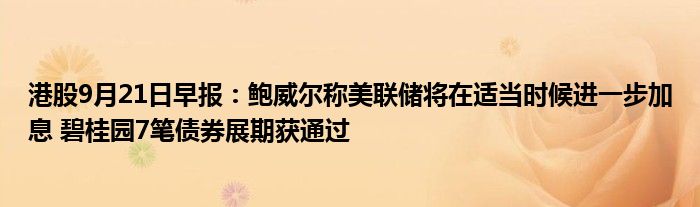 港股9月21日早报:鲍威尔称美联储将在适当时候进一步加息 碧桂园7笔债券展期获通过