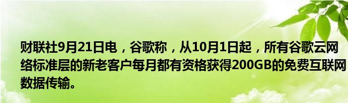 财联社9月21日电,谷歌称,从10月1日起,所有谷歌云网络标准层的新老客户每月都有资格获得200GB的免费互联网数据传输。