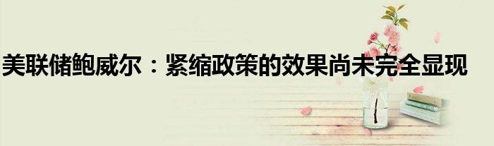 美联储鲍威尔:紧缩政策的效果尚未完全显现