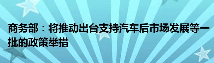 商务部:将推动出台支持汽车后市场发展等一批的政策举措