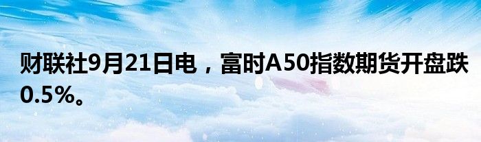 财联社9月21日电，富时A50指数期货开盘跌0.5%。