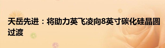 天岳先进:将助力英飞凌向8英寸碳化硅晶圆过渡
