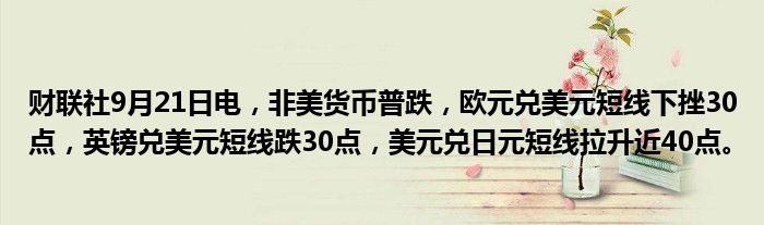 财联社9月21日电，非美货币普跌，欧元兑美元短线下挫30点，英镑兑美元短线跌30点，美元兑日元短线拉升近40点。