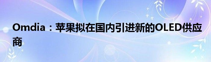 Omdia:苹果拟在国内引进新的OLED供应商