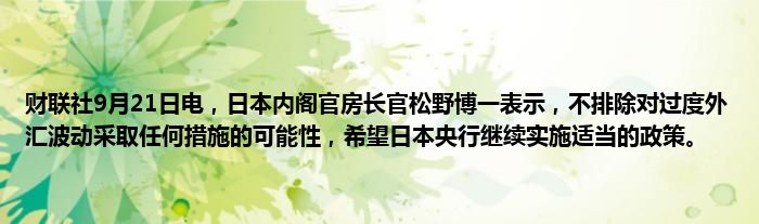 财联社9月21日电,日本内阁官房长官松野博一表示,不排除对过度外汇波动采取任何措施的可能性,希望日本央行继续实施适当的政策。