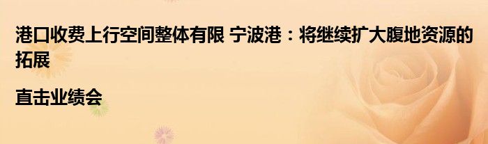 港口收费上行空间整体有限 宁波港:将继续扩大腹地资源的拓展|直击业绩会