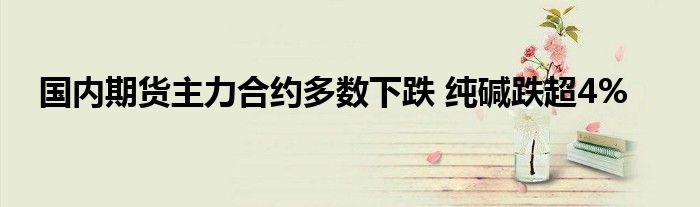 国内期货主力合约多数下跌 纯碱跌超4%
