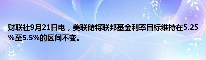 财联社9月21日电，美联储将联邦基金利率目标维持在5.25%至5.5%的区间不变。