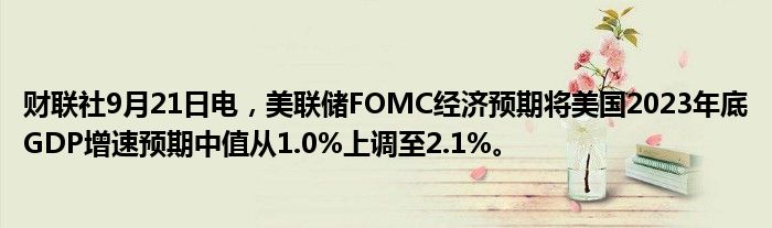 财联社9月21日电，美联储FOMC经济预期将美国2023年底GDP增速预期中值从1.0%上调至2.1%。