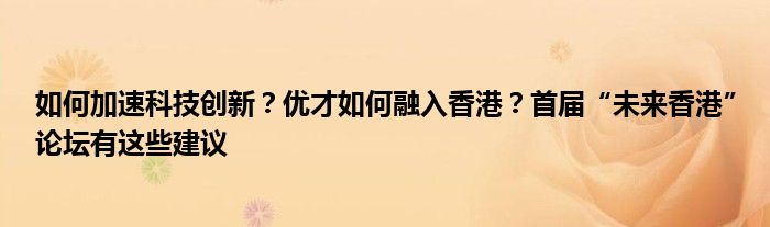 如何加速科技创新?优才如何融入香港?首届“未来香港”论坛有这些建议