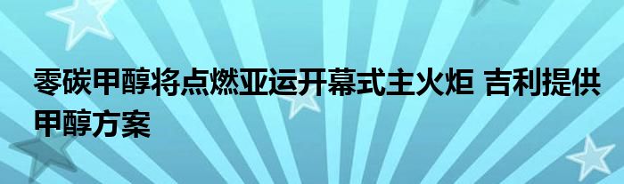 零碳甲醇将点燃亚运开幕式主火炬 吉利提供甲醇方案