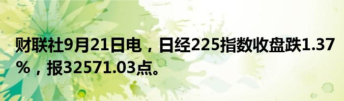 财联社9月21日电,日经225指数收盘跌1.37%,报32571.03点。