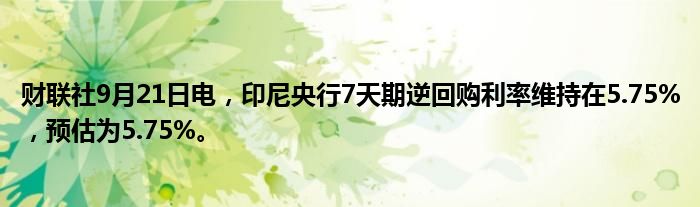 财联社9月21日电,印尼央行7天期逆回购利率维持在5.75%,预估为5.75%。