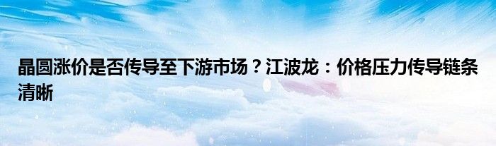 晶圆涨价是否传导至下游市场?江波龙:价格压力传导链条清晰