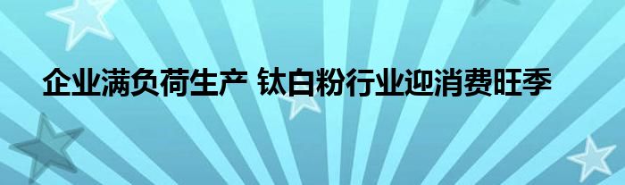 企业满负荷生产 钛白粉行业迎消费旺季