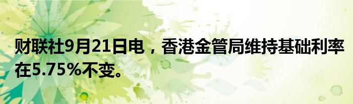 财联社9月21日电，香港金管局维持基础利率在5.75%不变。
