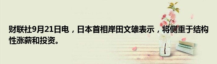 财联社9月21日电,日本首相岸田文雄表示,将侧重于结构性涨薪和投资。