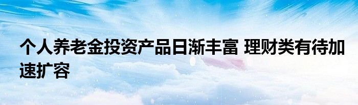 个人养老金投资产品日渐丰富 理财类有待加速扩容