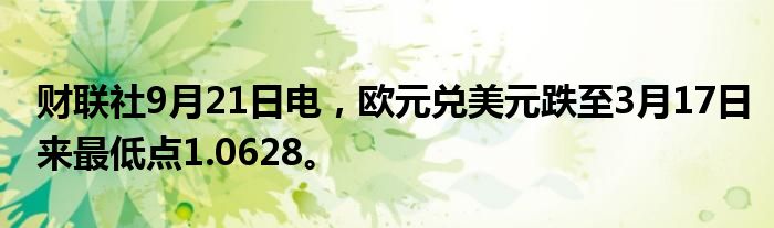 财联社9月21日电,欧元兑美元跌至3月17日来最低点1.0628。